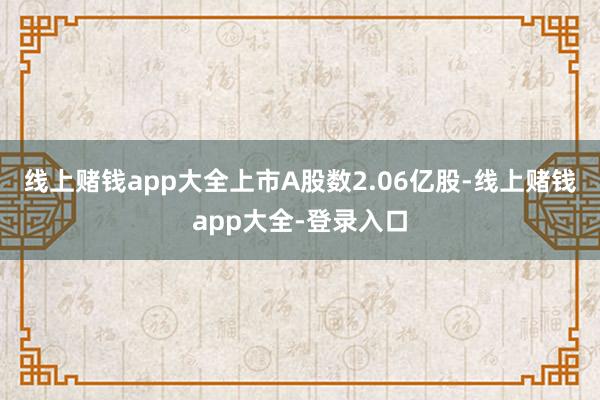 线上赌钱app大全上市A股数2.06亿股-线上赌钱app大全-登录入口