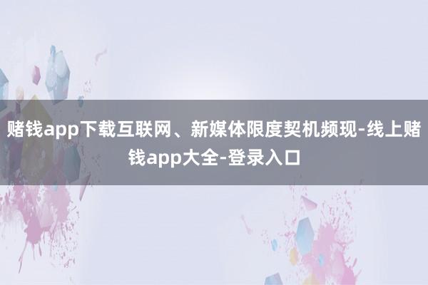 赌钱app下载互联网、新媒体限度契机频现-线上赌钱app大全-登录入口