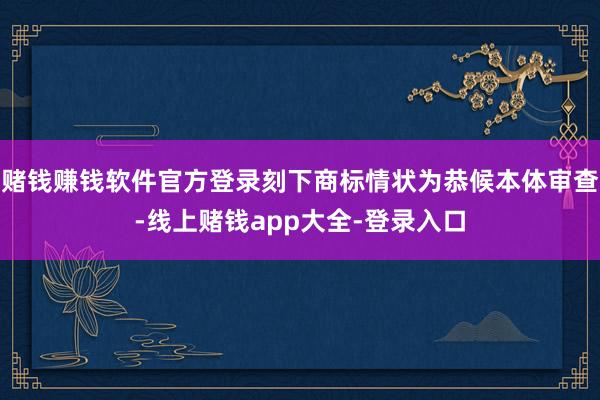 赌钱赚钱软件官方登录刻下商标情状为恭候本体审查-线上赌钱app大全-登录入口