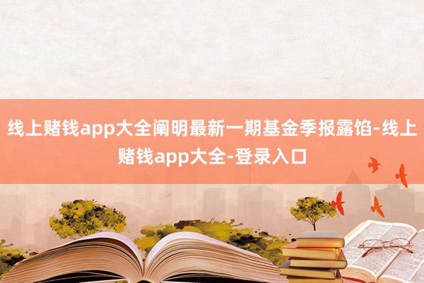 线上赌钱app大全阐明最新一期基金季报露馅-线上赌钱app大全-登录入口