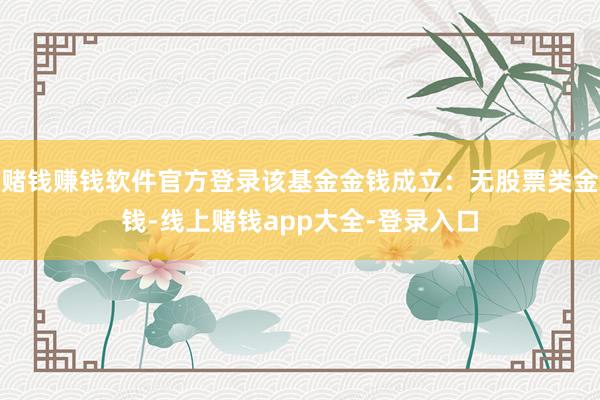 赌钱赚钱软件官方登录该基金金钱成立：无股票类金钱-线上赌钱app大全-登录入口