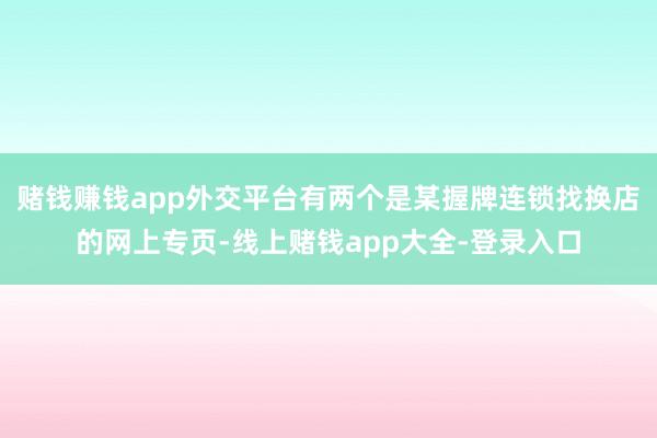 赌钱赚钱app外交平台有两个是某握牌连锁找换店的网上专页-线上赌钱app大全-登录入口
