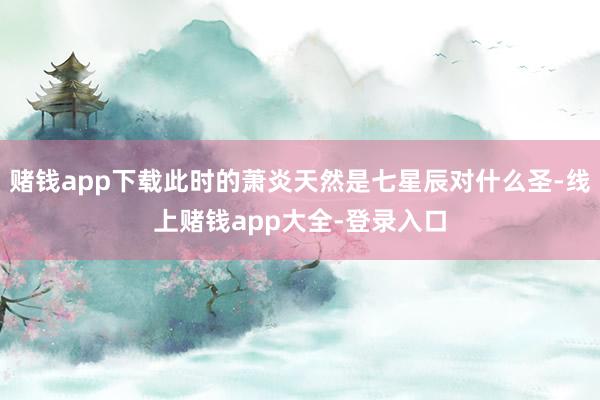 赌钱app下载此时的萧炎天然是七星辰对什么圣-线上赌钱app大全-登录入口