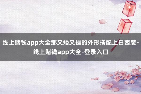 线上赌钱app大全那又矮又挫的外形搭配上白西装-线上赌钱app大全-登录入口