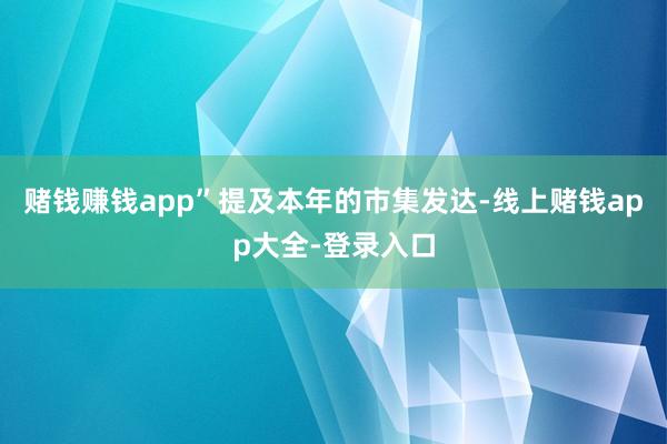 赌钱赚钱app”提及本年的市集发达-线上赌钱app大全-登录入口
