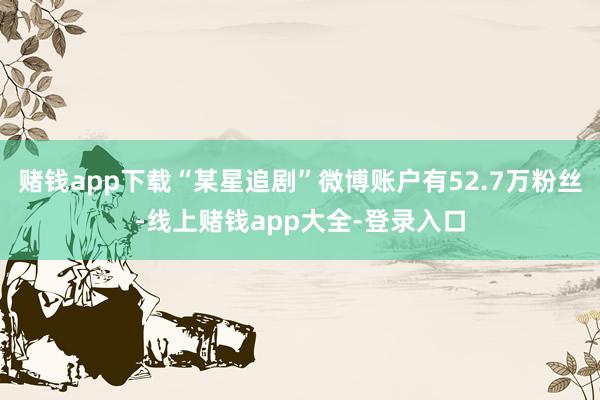 赌钱app下载“某星追剧”微博账户有52.7万粉丝-线上赌钱app大全-登录入口