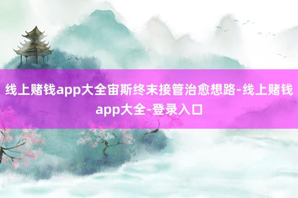 线上赌钱app大全宙斯终末接管治愈想路-线上赌钱app大全-登录入口