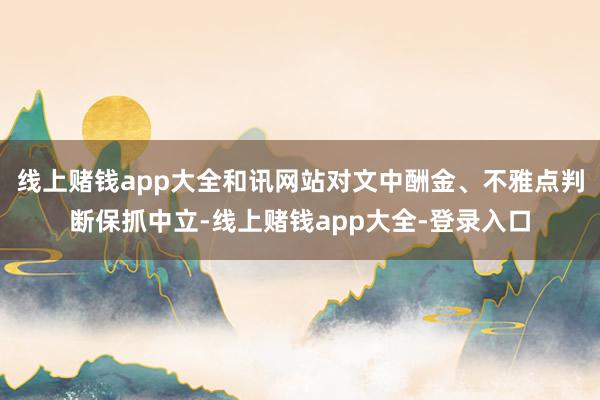 线上赌钱app大全和讯网站对文中酬金、不雅点判断保抓中立-线上赌钱app大全-登录入口