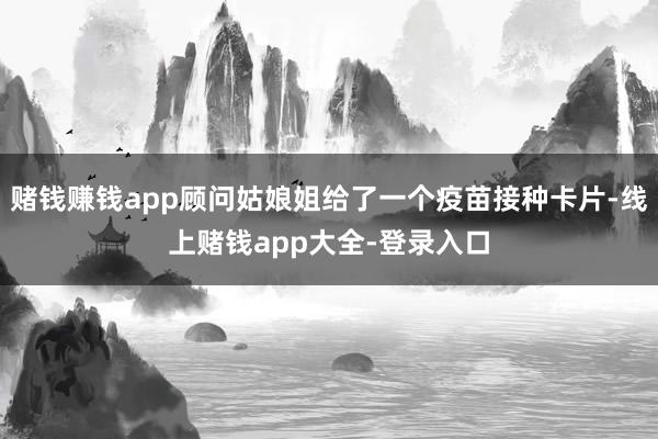 赌钱赚钱app顾问姑娘姐给了一个疫苗接种卡片-线上赌钱app大全-登录入口