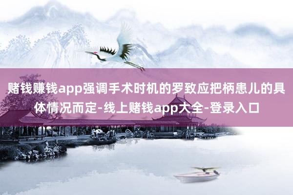 赌钱赚钱app强调手术时机的罗致应把柄患儿的具体情况而定-线上赌钱app大全-登录入口