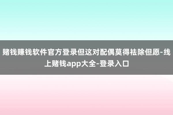 赌钱赚钱软件官方登录但这对配偶莫得袪除但愿-线上赌钱app大全-登录入口