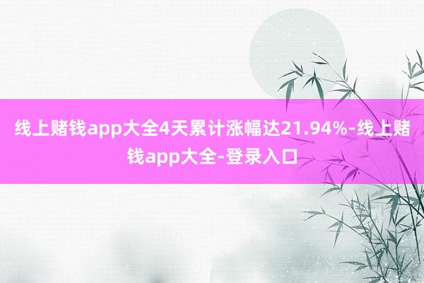 线上赌钱app大全4天累计涨幅达21.94%-线上赌钱app大全-登录入口
