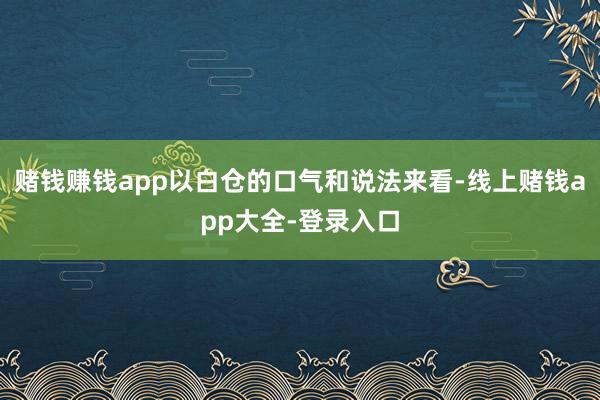 赌钱赚钱app以白仓的口气和说法来看-线上赌钱app大全-登录入口