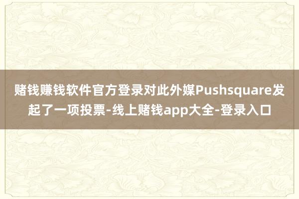 赌钱赚钱软件官方登录对此外媒Pushsquare发起了一项投票-线上赌钱app大全-登录入口