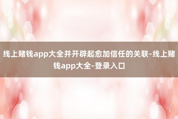 线上赌钱app大全并开辟起愈加信任的关联-线上赌钱app大全-登录入口