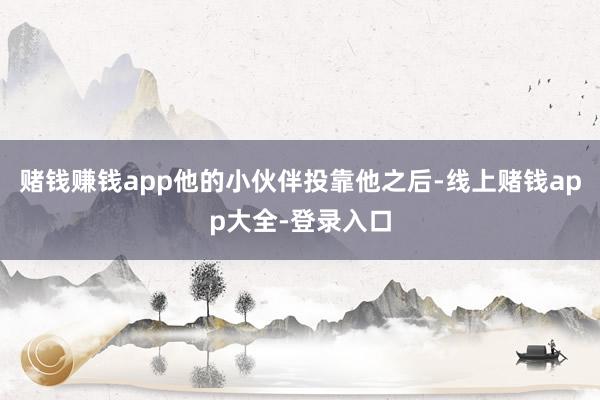 赌钱赚钱app他的小伙伴投靠他之后-线上赌钱app大全-登录入口