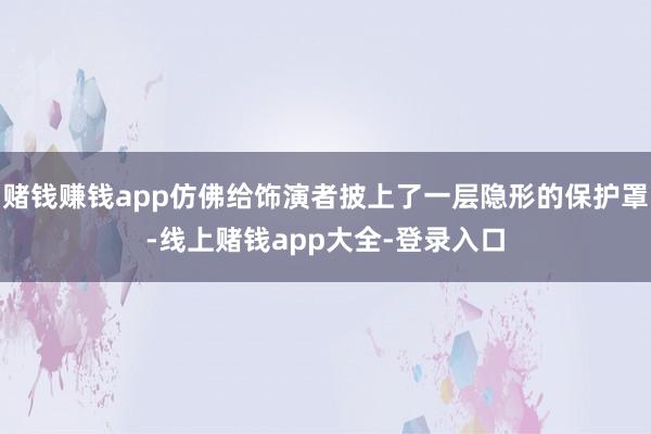 赌钱赚钱app仿佛给饰演者披上了一层隐形的保护罩-线上赌钱app大全-登录入口