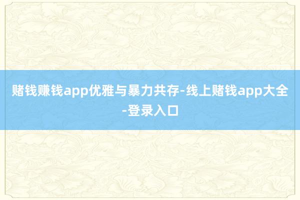 赌钱赚钱app优雅与暴力共存-线上赌钱app大全-登录入口