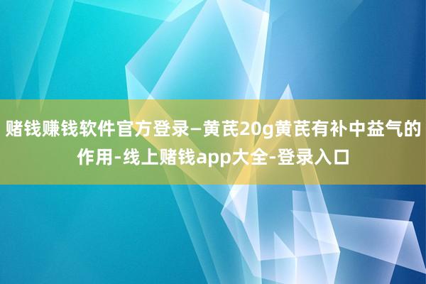 赌钱赚钱软件官方登录—黄芪20g黄芪有补中益气的作用-线上赌钱app大全-登录入口