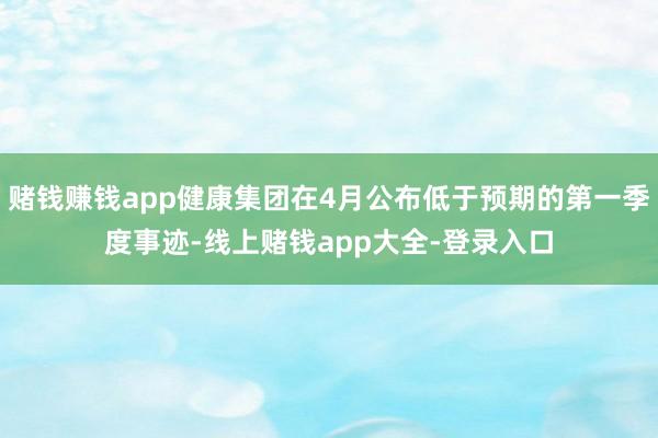 赌钱赚钱app健康集团在4月公布低于预期的第一季度事迹-线上赌钱app大全-登录入口