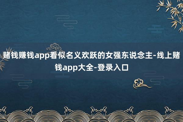 赌钱赚钱app看似名义欢跃的女强东说念主-线上赌钱app大全-登录入口