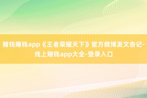 赌钱赚钱app《王者荣耀天下》官方微博发文告记-线上赌钱app大全-登录入口