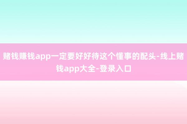 赌钱赚钱app一定要好好待这个懂事的配头-线上赌钱app大全-登录入口