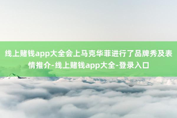 线上赌钱app大全会上马克华菲进行了品牌秀及表情推介-线上赌钱app大全-登录入口