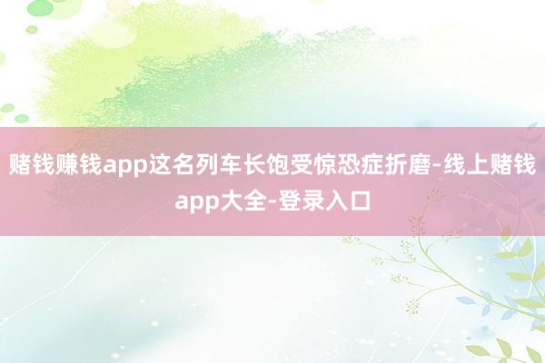 赌钱赚钱app这名列车长饱受惊恐症折磨-线上赌钱app大全-登录入口