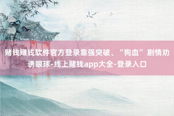 赌钱赚钱软件官方登录靠强突破、“狗血” 剧情劝诱眼球-线上赌钱app大全-登录入口