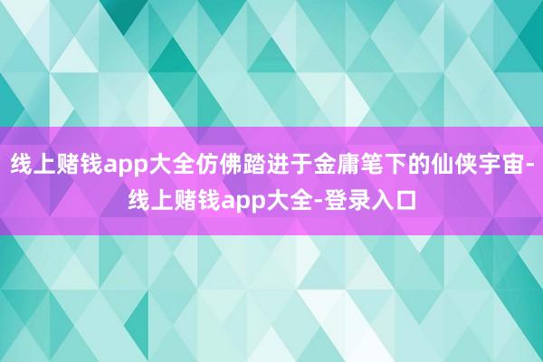 线上赌钱app大全仿佛踏进于金庸笔下的仙侠宇宙-线上赌钱app大全-登录入口