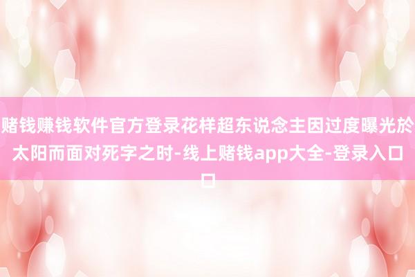 赌钱赚钱软件官方登录花样超东说念主因过度曝光於太阳而面对死字之时-线上赌钱app大全-登录入口