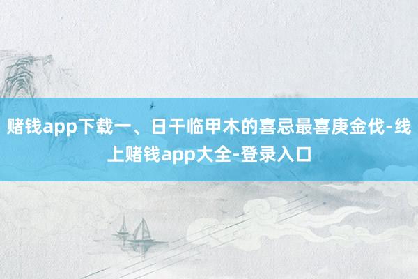 赌钱app下载一、日干临甲木的喜忌最喜庚金伐-线上赌钱app大全-登录入口