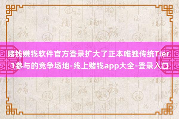 赌钱赚钱软件官方登录扩大了正本唯独传统Tier 1参与的竞争场地-线上赌钱app大全-登录入口