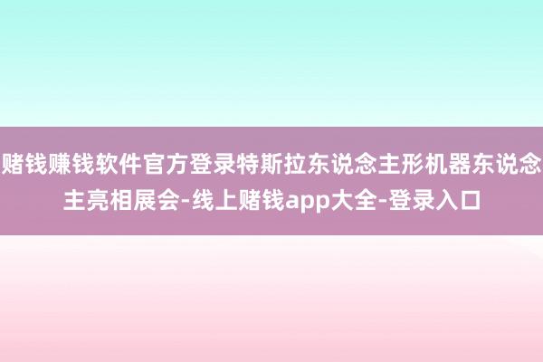 赌钱赚钱软件官方登录特斯拉东说念主形机器东说念主亮相展会-线上赌钱app大全-登录入口