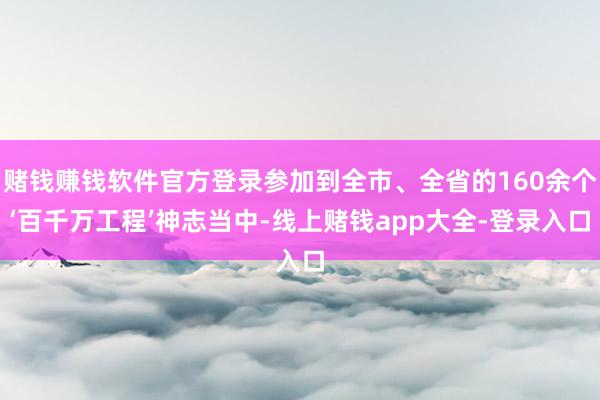 赌钱赚钱软件官方登录参加到全市、全省的160余个‘百千万工程’神志当中-线上赌钱app大全-登录入口