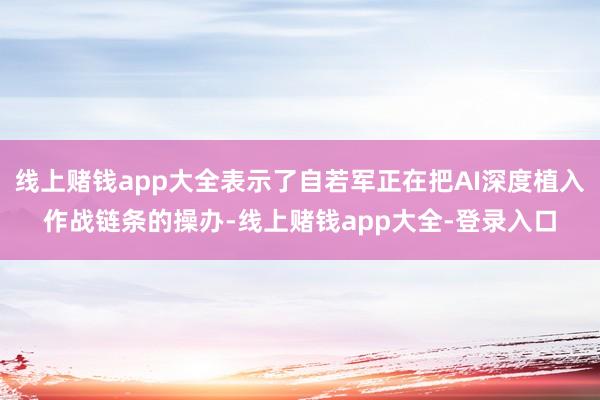 线上赌钱app大全表示了自若军正在把AI深度植入作战链条的操办-线上赌钱app大全-登录入口