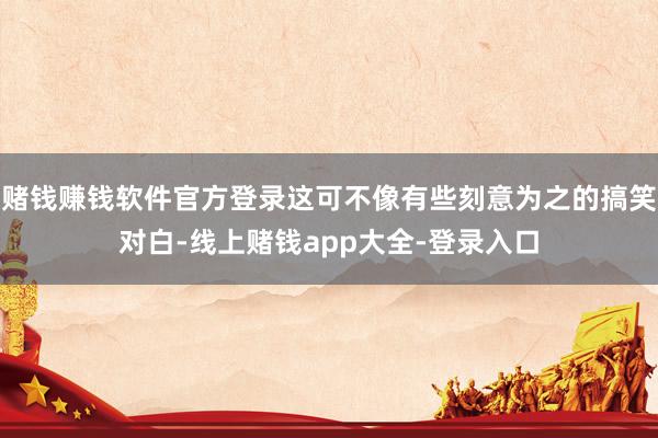 赌钱赚钱软件官方登录这可不像有些刻意为之的搞笑对白-线上赌钱app大全-登录入口