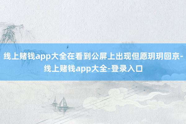 线上赌钱app大全在看到公屏上出现但愿玥玥回京-线上赌钱app大全-登录入口
