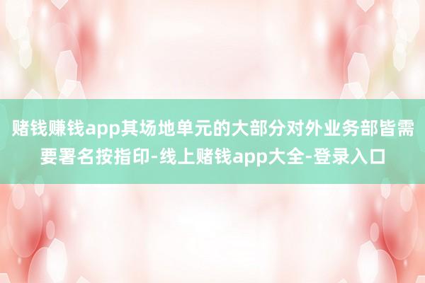 赌钱赚钱app其场地单元的大部分对外业务部皆需要署名按指印-线上赌钱app大全-登录入口