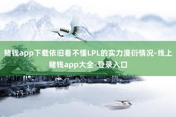赌钱app下载依旧看不懂LPL的实力漫衍情况-线上赌钱app大全-登录入口