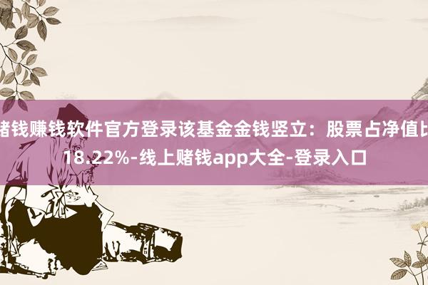 赌钱赚钱软件官方登录该基金金钱竖立：股票占净值比18.22%-线上赌钱app大全-登录入口