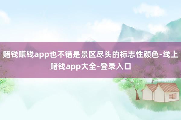 赌钱赚钱app也不错是景区尽头的标志性颜色-线上赌钱app大全-登录入口