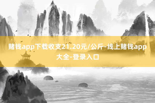 赌钱app下载收支21.20元/公斤-线上赌钱app大全-登录入口