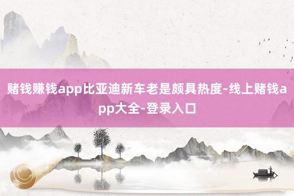 赌钱赚钱app比亚迪新车老是颇具热度-线上赌钱app大全-登录入口