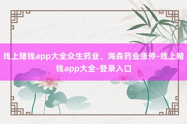 线上赌钱app大全众生药业、海森药业涨停-线上赌钱app大全-登录入口