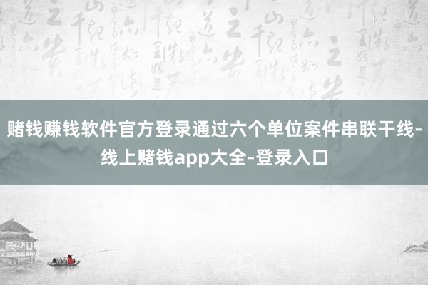 赌钱赚钱软件官方登录通过六个单位案件串联干线-线上赌钱app大全-登录入口