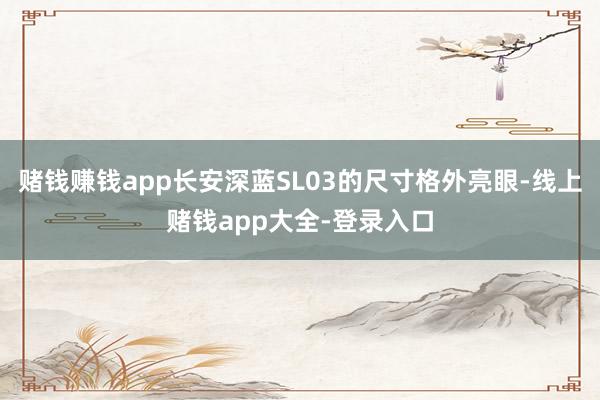 赌钱赚钱app长安深蓝SL03的尺寸格外亮眼-线上赌钱app大全-登录入口