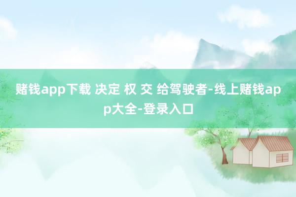 赌钱app下载 决定 权 交 给驾驶者-线上赌钱app大全-登录入口