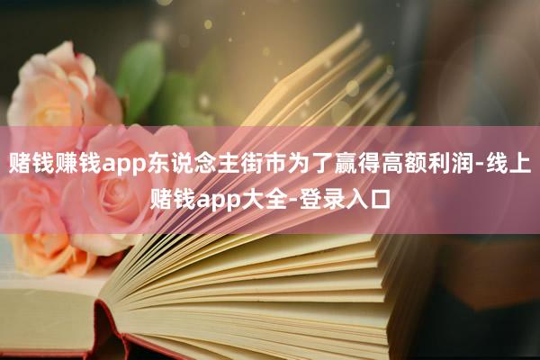 赌钱赚钱app东说念主街市为了赢得高额利润-线上赌钱app大全-登录入口
